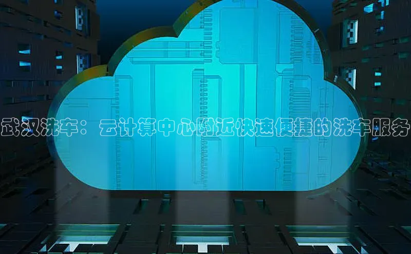 杏鑫注册平台官方网站云创智行武汉洗车：云计算中心附近快速便捷的洗车服务