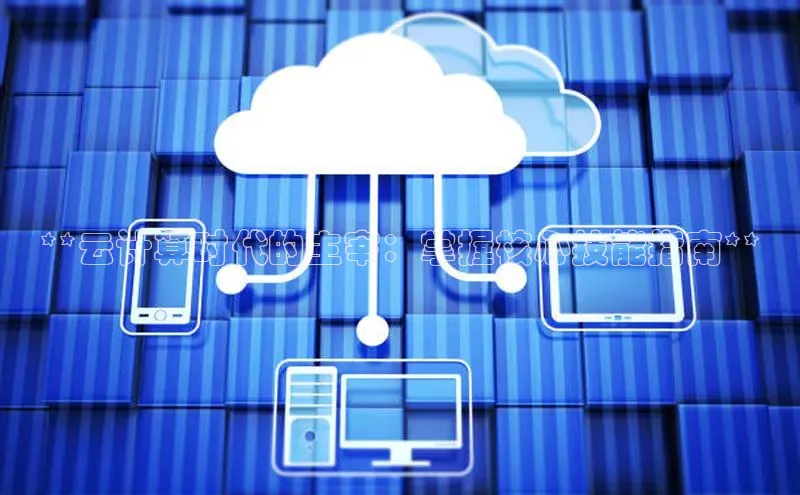 杏鑫平台手机登录入口百度教育**云计算时代的主宰：掌握核心技能指南**