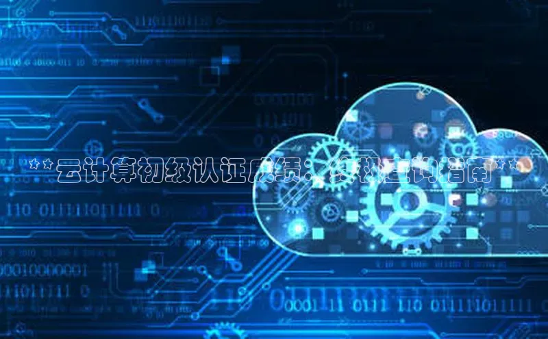 杏鑫登陆测速登录百度识图**云计算初级认证成绩：终极查询指南**