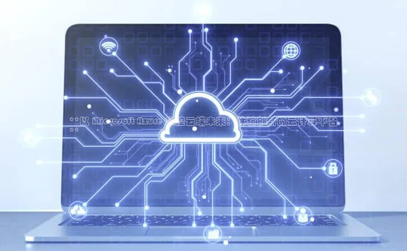 杏鑫彩票官网登录百度学术**以 Microsoft Azure 掌控云端未来：体验创新的云计算平台
**