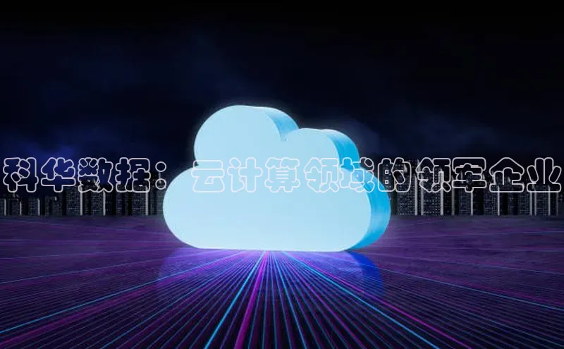 杏鑫注册开户中文在线科华数据：云计算领域的领军企业
