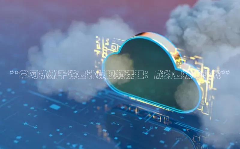 杏鑫注册登录地址华扬联众**学习杭州千锋云计算视频课程：成为云技术专家**