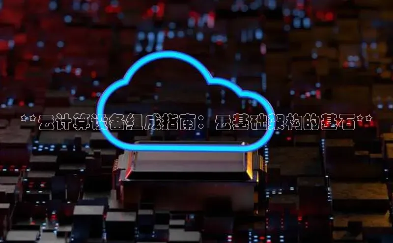 杏鑫登录测速诸葛科技**云计算设备组成指南：云基础架构的基石**