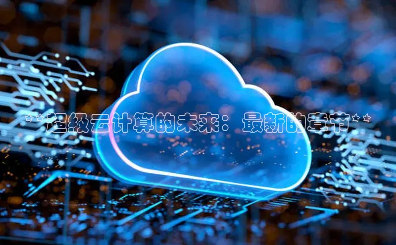 杏鑫注册登录地址文心一言**超级云计算的未来：最新的章节**