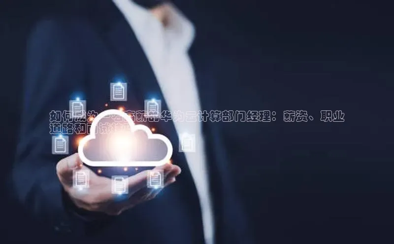 杏鑫彩票app官方下载百度数据开放平台如何成为一名高薪的华为云计算部门经理：薪资、职业
道路和面试技巧