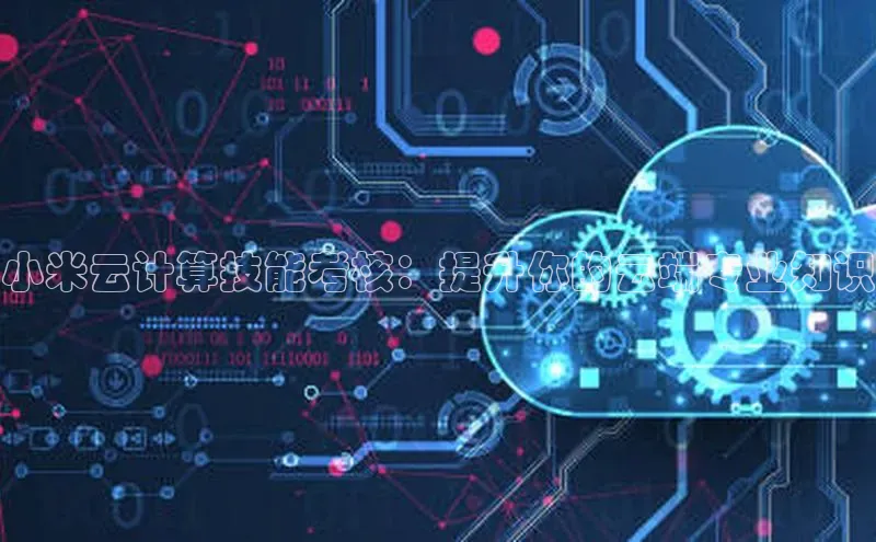 杏鑫平台手机登录入口小度商城小米云计算技能考核：提升你的云端专业知识