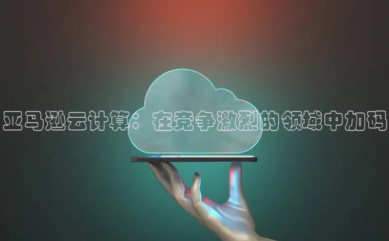 杏鑫平台开户百度搜索资源平台亚马逊云计算：在竞争激烈的领域中加码