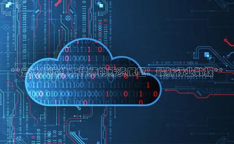 杏鑫平台线路测速字节跳动**云计算运维工程师的薪资展望：最新行业数据**