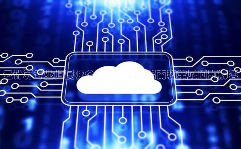 杏鑫登录测速诸葛科技云计算专业归属哪个系别：详细指南和常见问题解答