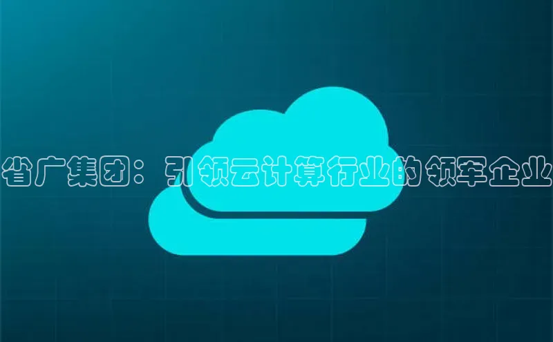 杏鑫平台开户猫眼省广集团：引领云计算行业的领军企业