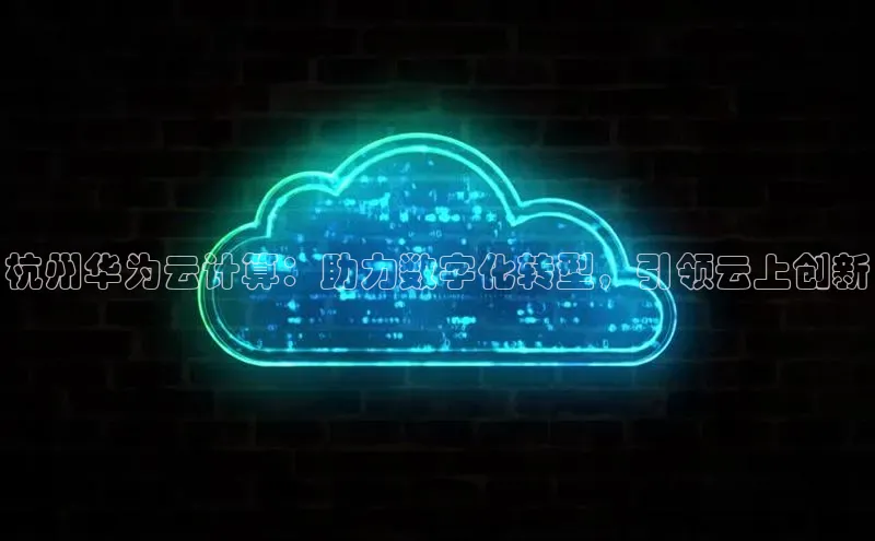 杏鑫彩票官网app百度大脑杭州华为云计算：助力数字化转型，引领云上创新