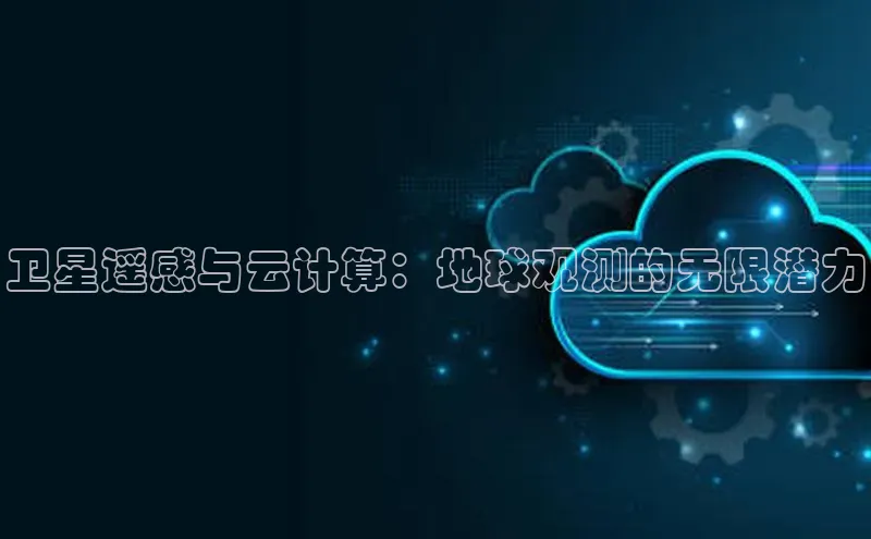 杏鑫平台线路测速百度信誉卫星遥感与云计算：地球观测的无限潜力