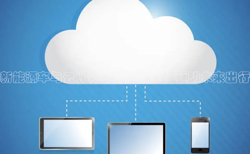 杏鑫平台注册官网阿里尔公司新能源车与云计算：强强联合，驱动未来出行