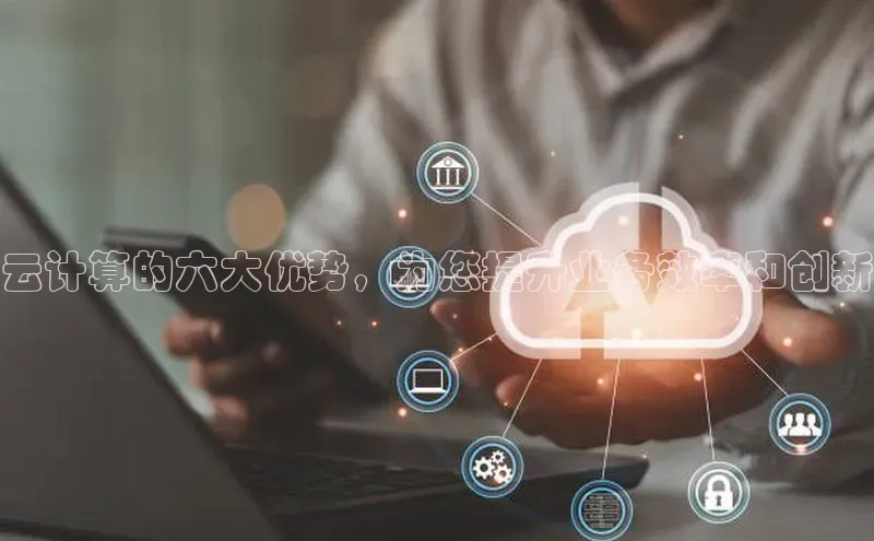 杏鑫注册平台官方网站每日互动云计算的六大优势，为您提升业务效率和创新