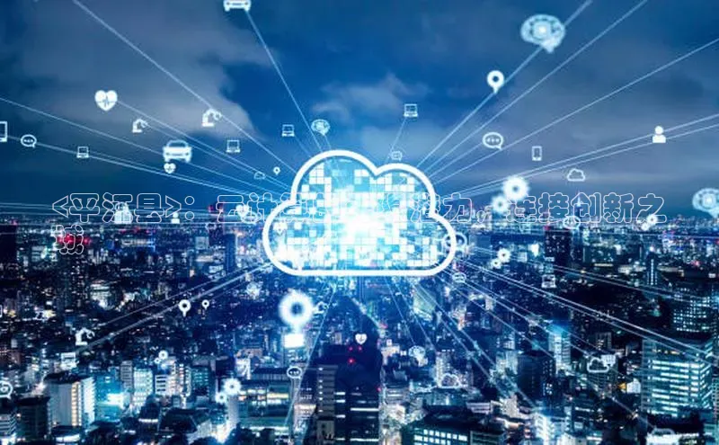 杏鑫登陆测速登录百度识图<平江县>：云计算的无限潜力，连接创新之
城