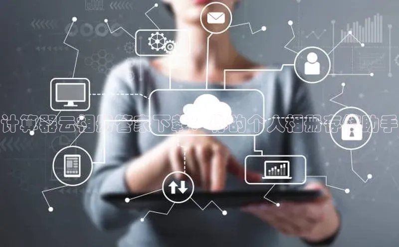 杏鑫平台线路测速字节跳动计算器云相册管家下载：你的个人相册存储助手