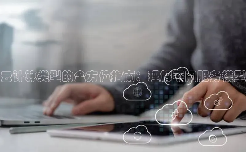 杏鑫平台注册官网阿里尔公司云计算类型的全方位指南：理解不同服务模型