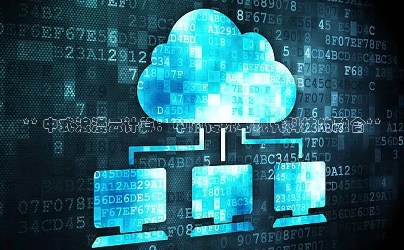 杏鑫注册地址百度手机助手** 中式浪漫云计算：中国传统与现代科技的融合**