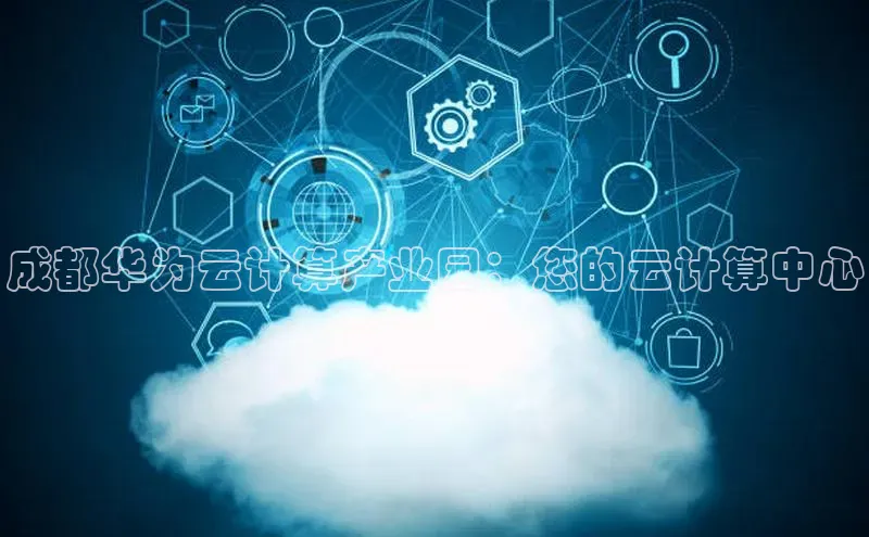 杏鑫平台手机登录入口小度商城成都华为云计算产业园：您的云计算中心