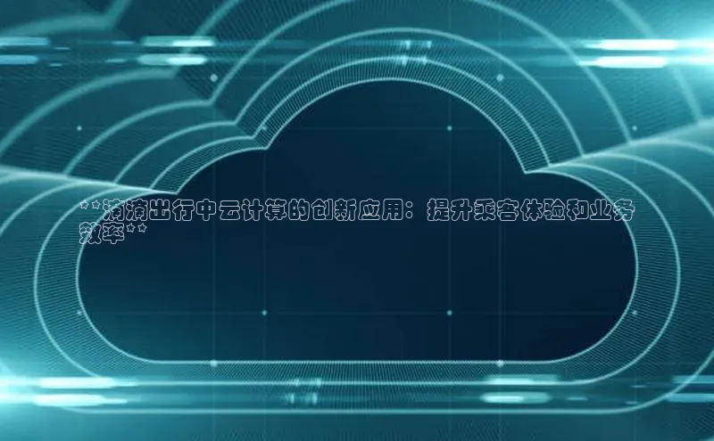 杏鑫平台代理滴滴出行**滴滴出行中云计算的创新应用：提升乘客体验和业务
效率**