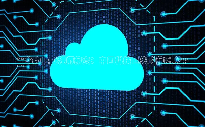 杏鑫平台注册入口慧博云通**华为云工程师薪资：中国科技巨头的薪酬水平
**