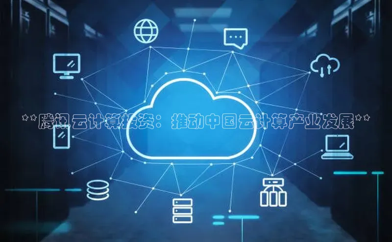 杏鑫注册地址梯哥哥科技**腾讯云计算投资：推动中国云计算产业发展**