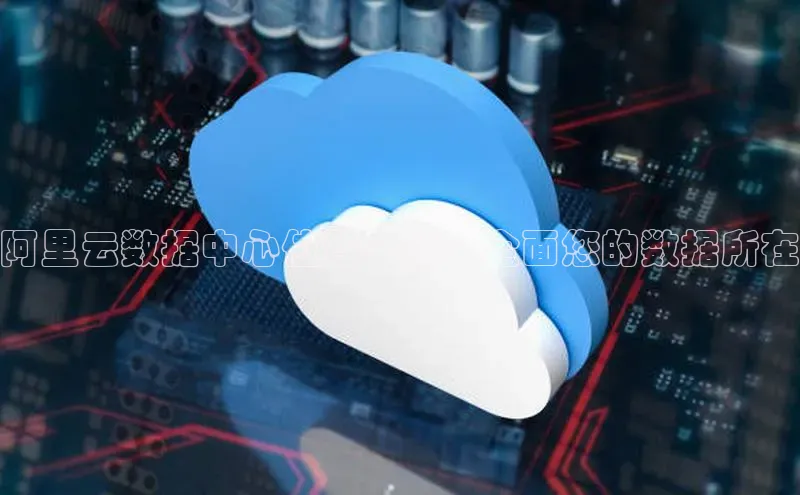 杏鑫注册地址汉得信息阿里云数据中心位置一览：全面您的数据所在