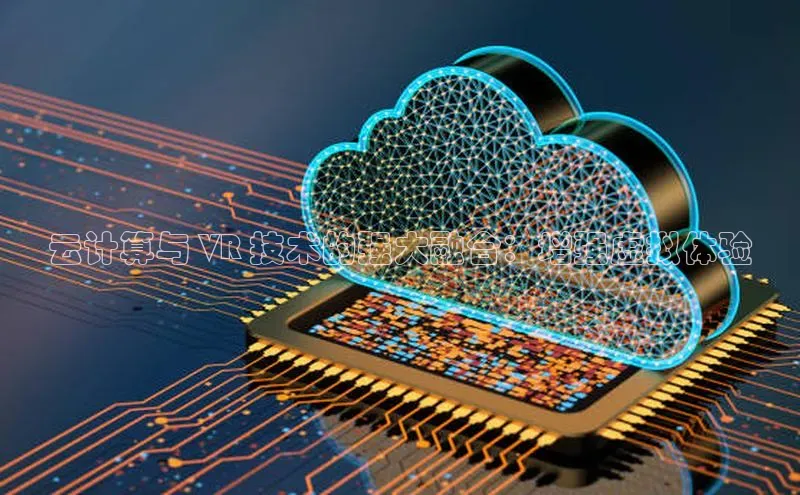 杏鑫平台开户百家号云计算与 VR 技术的强大融合：增强虚拟体验