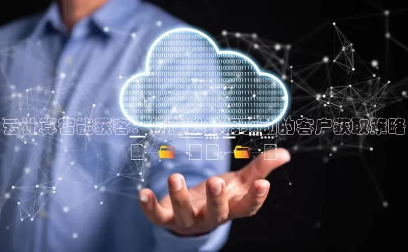 杏鑫彩票app官方下载颐驰 06云计算智能获客：打造以数据驱动的客户获取策略