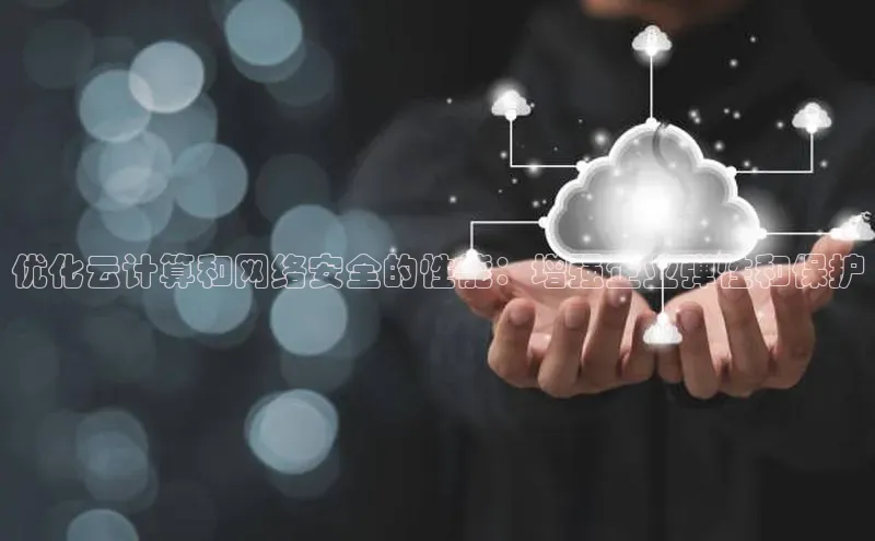 杏鑫注册平台官方网站每日互动优化云计算和网络安全的性能：增强企业弹性和保护
