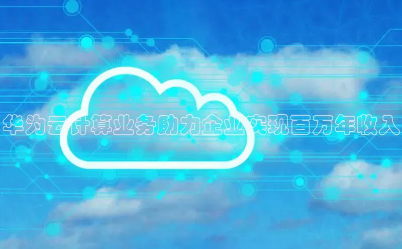 杏鑫平台登录地址网易华为云计算业务助力企业实现百万年收入