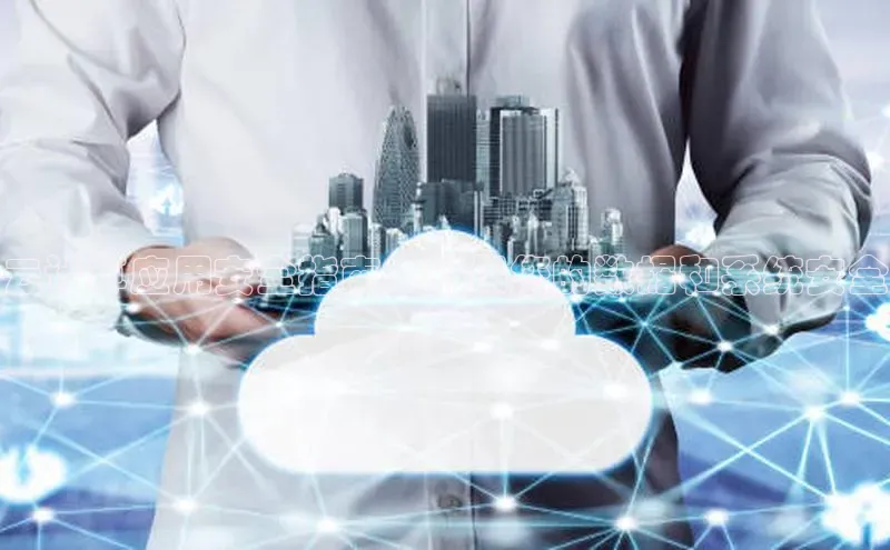 杏鑫登录测速百度社团赞助平台云计算应用安全指南：确保您的数据和系统安全