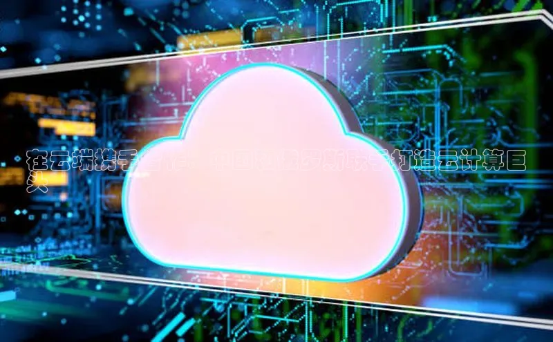 杏鑫平台开户百度搜索资源平台在云端携手合作：中国和俄罗斯联手打造云计算巨
头