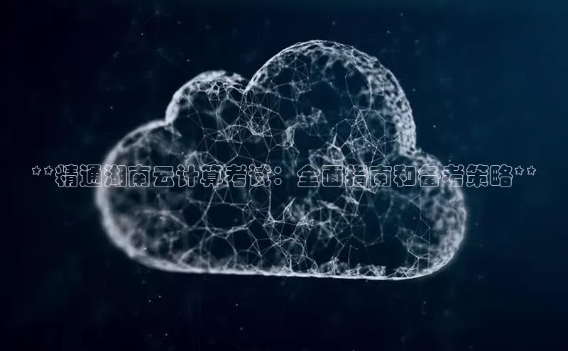 杏鑫注册登录代理度小满支付**精通湖南云计算考试：全面指南和备考策略**