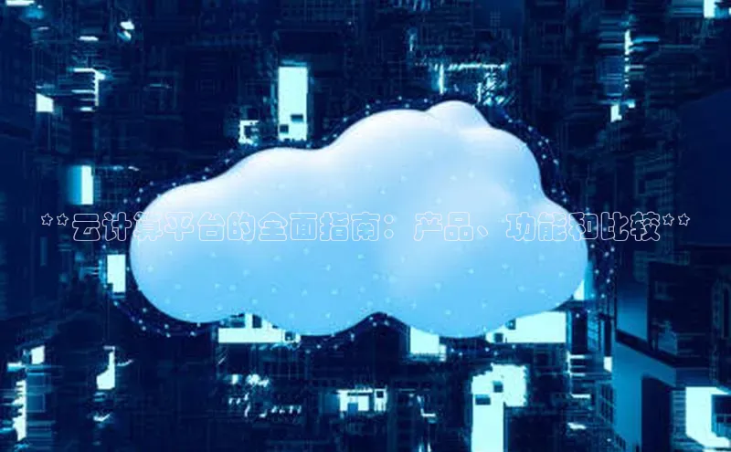 杏鑫平台开户百家号**云计算平台的全面指南：产品、功能和比较**
