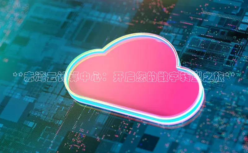 杏鑫平台线路测速百度智能云**赤湾云计算中心：开启您的数字转型之旅**