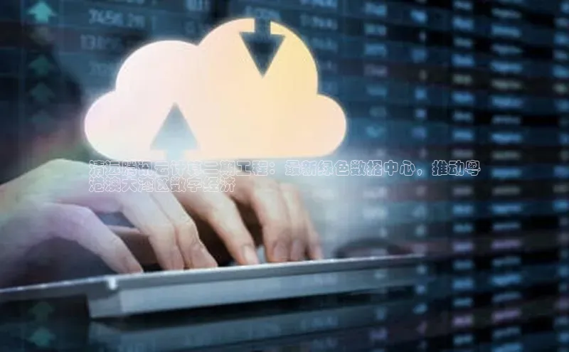 杏鑫平台线路测速百度信誉清远腾讯云计算二期工程：最新绿色数据中心，推动粤
港澳大湾区数字经济