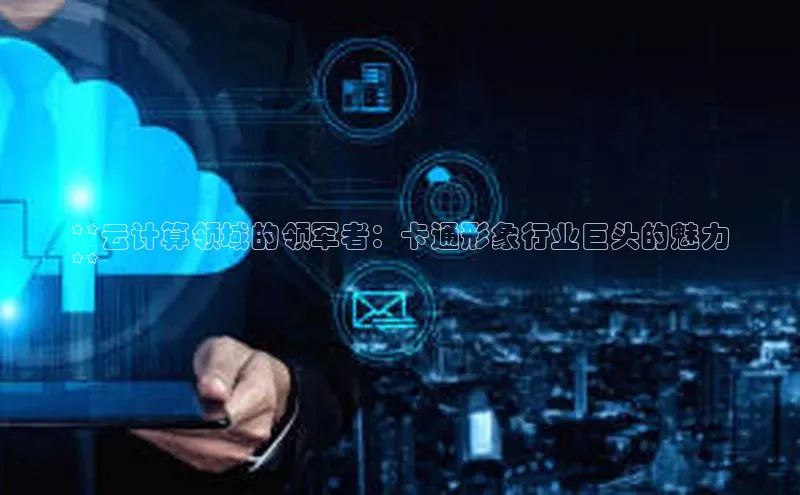 杏鑫平台注册官网阿里尔公司**云计算领域的领军者：卡通形象行业巨头的魅力
**