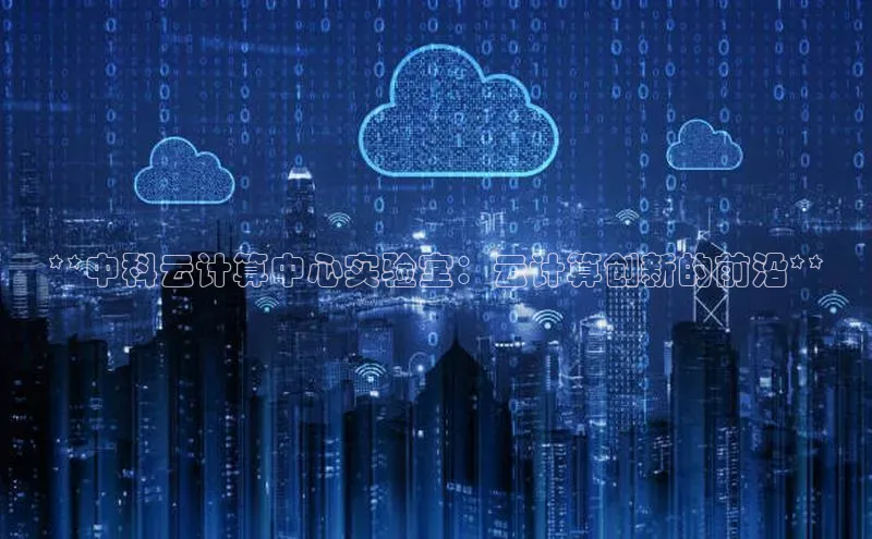 杏鑫注册地址汉得信息**中科云计算中心实验室：云计算创新的前沿**