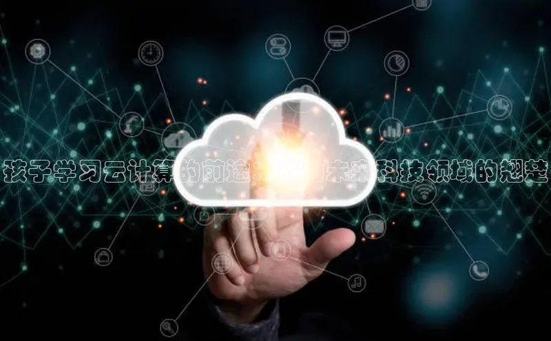 杏鑫平台代理百度游戏孩子学习云计算的前途：成为未来科技领域的翘楚