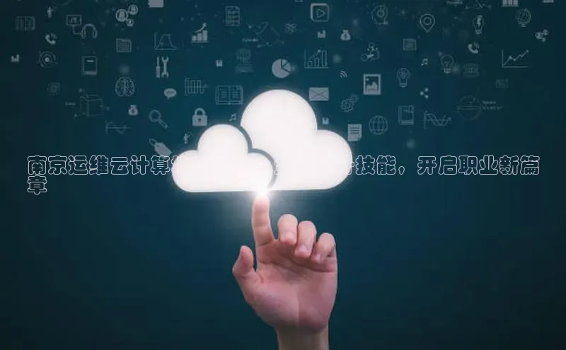 杏鑫登录测速轻美电器南京运维云计算培训机构：全面提升技能，开启职业新篇
章