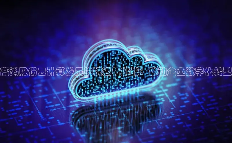 杏鑫平台注册入口哇咔哇咔文化高鸿股份云计算发展的机遇与挑战：推动企业数字化转型