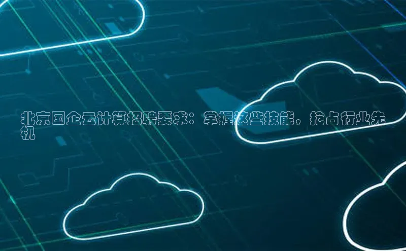 杏鑫注册地址百度手机助手北京国企云计算招聘要求：掌握这些技能，抢占行业先
机