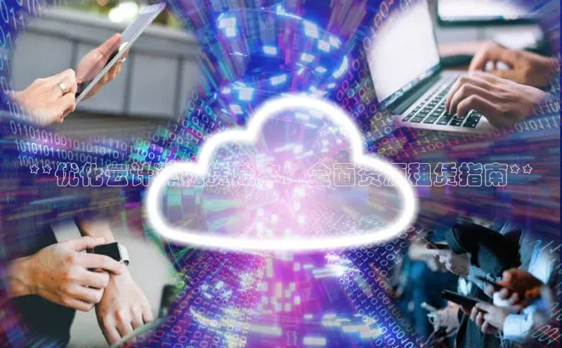 杏鑫平台线路测速百度信誉**优化云计算租赁成本：全面资源租赁指南**