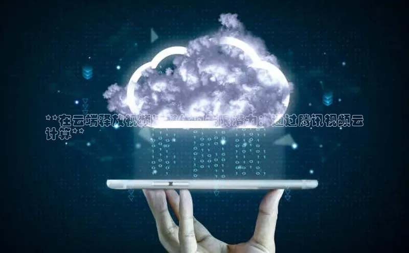 杏鑫平台代理百度游戏**在云端释放视频流媒体的无限潜力：通过腾讯视频云
计算**