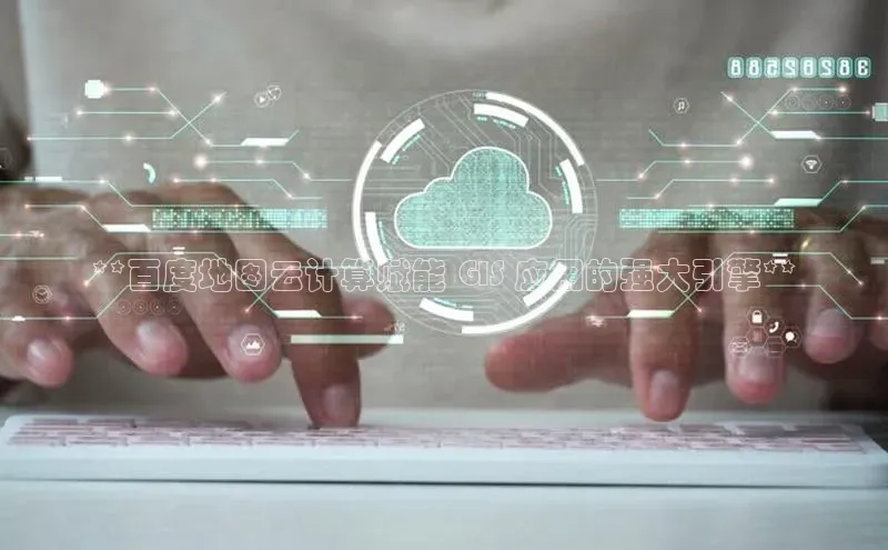 杏鑫彩票官网登录京东**百度地图云计算赋能 GIS 应用的强大引擎**