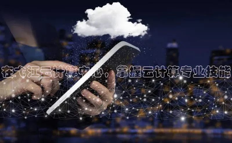 杏鑫注册地址百度手机助手在弋江云计算中心，掌握云计算专业技能