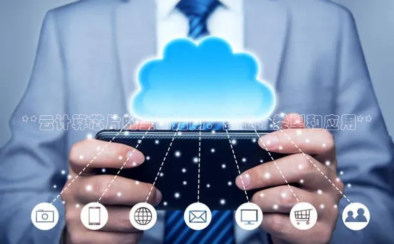 杏鑫平台注册官网阿里尔公司**云计算芯片的全面指南：基础、类型和应用**