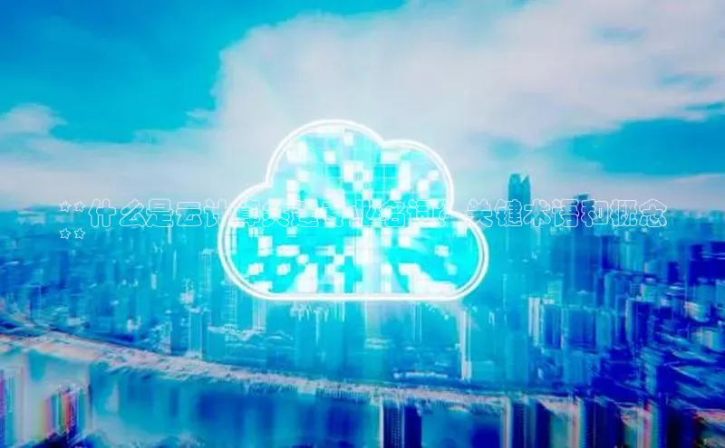 杏鑫注册平台官方网站百度安全社区**什么是云计算共建专业名词？关键术语和概念
**