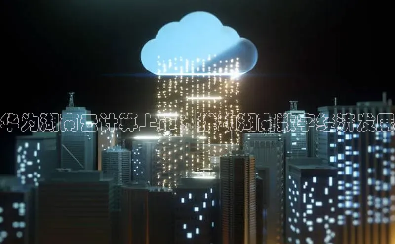 杏鑫平台开户百度搜索资源平台华为湖南云计算上市：推动湖南数字经济发展